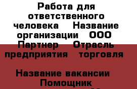 Работа для ответственного человека. › Название организации ­ ООО “Партнер“ › Отрасль предприятия ­ торговля › Название вакансии ­ Помощник руководителя › Место работы ­ Центральный - Тверская обл., Тверь г. Работа » Вакансии   . Тверская обл.,Тверь г.